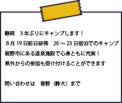 静岡　3年ぶりにキャンプします！ ８月19日前日研修　20～23日　宿泊でのキャンプ 裾野市にある温泉施設で心身ともに充実！ 県外からの参加も受け付けることができます  問い合わせは　香野（静大）まで